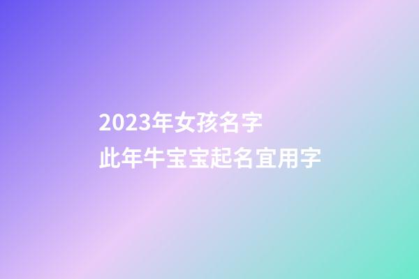 2023年女孩名字 此年牛宝宝起名宜用字